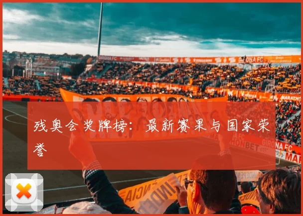 残奥会奖牌榜：最新赛果与国家荣誉