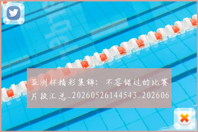 亚洲杯精彩集锦：不容错过的比赛片段汇总_20260526144543_20260608142815