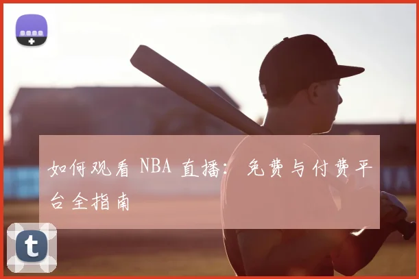 如何观看 NBA 直播：免费与付费平台全指南