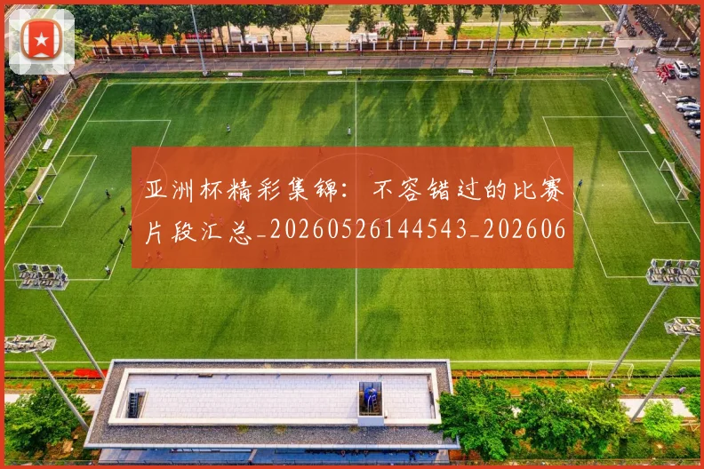 亚洲杯精彩集锦：不容错过的比赛片段汇总_20260526144543_20260608142815