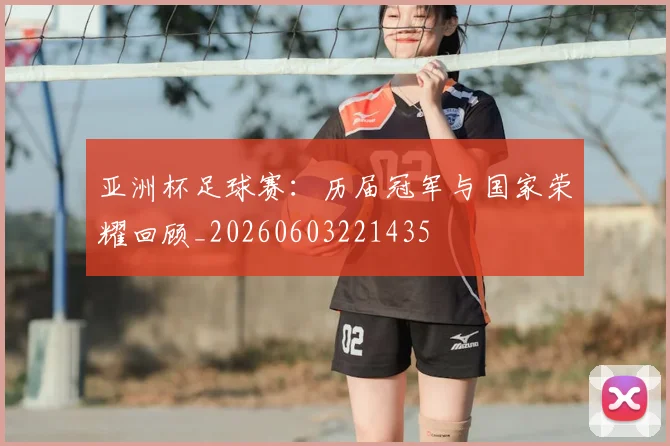 亚洲杯足球赛:历届冠军与国家荣耀回顾_20260603221435