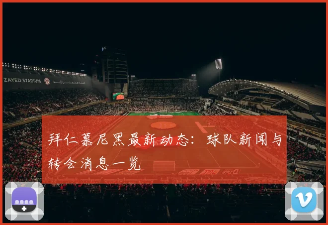 拜仁慕尼黑最新动态:球队新闻与转会消息一览