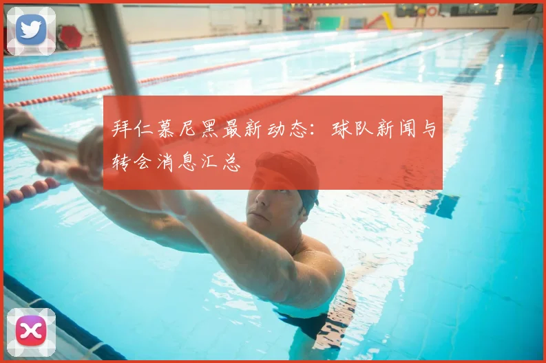 拜仁慕尼黑最新动态:球队新闻与转会消息汇总