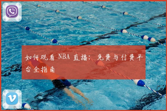 如何观看 NBA 直播:免费与付费平台全指南