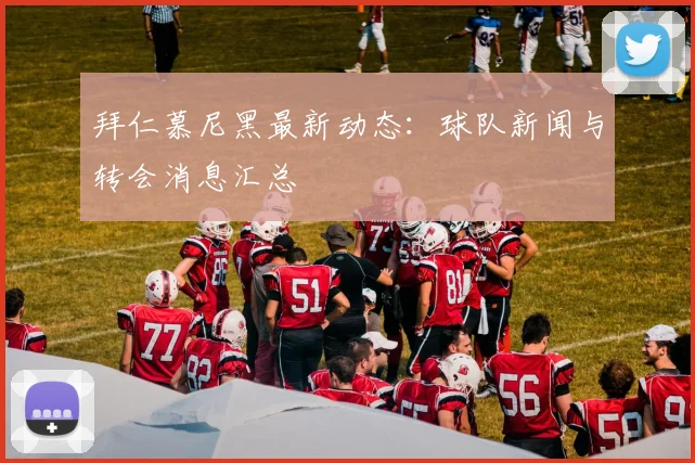 拜仁慕尼黑最新动态：球队新闻与转会消息汇总