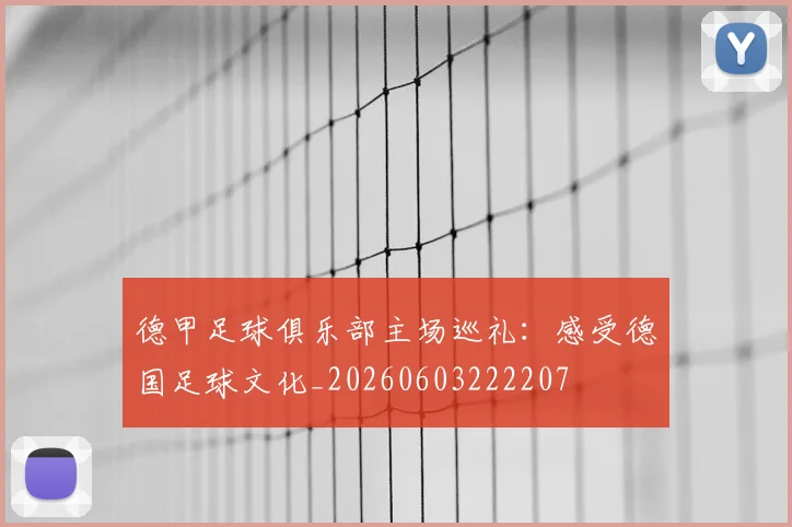 德甲足球俱乐部主场巡礼:感受德国足球文化_20260603222207